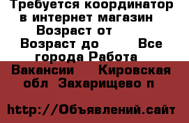 Требуется координатор в интернет-магазин › Возраст от ­ 20 › Возраст до ­ 40 - Все города Работа » Вакансии   . Кировская обл.,Захарищево п.